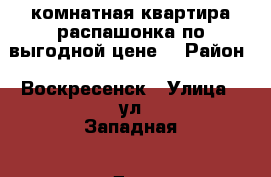 3-комнатная квартира распашонка по выгодной цене! › Район ­ Воскресенск › Улица ­ ул.Западная › Дом ­ 9 › Общая площадь ­ 70 › Цена ­ 2 700 000 - Московская обл., Воскресенский р-н, Воскресенск г. Недвижимость » Квартиры продажа   . Московская обл.